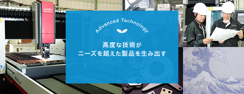 Advanced Technology 高度な技術がニーズを超えた製品を生み出す